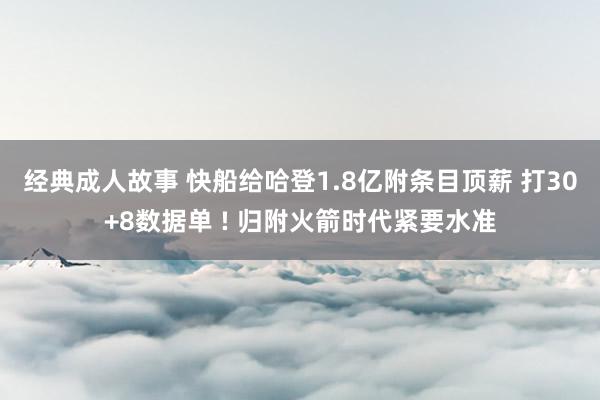 经典成人故事 快船给哈登1.8亿附条目顶薪 打30+8数据单 ! 归附火箭时代紧要水准