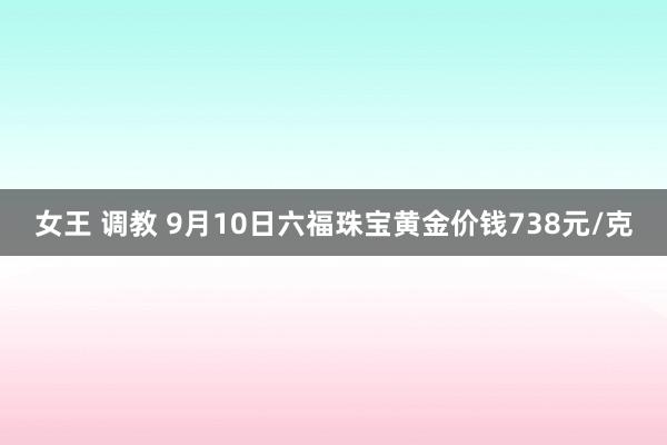 女王 调教 9月10日六福珠宝黄金价钱738元/克