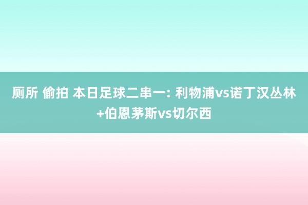 厕所 偷拍 本日足球二串一: 利物浦vs诺丁汉丛林+伯恩茅斯vs切尔西