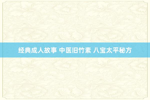 经典成人故事 中医旧竹素 八宝太平秘方