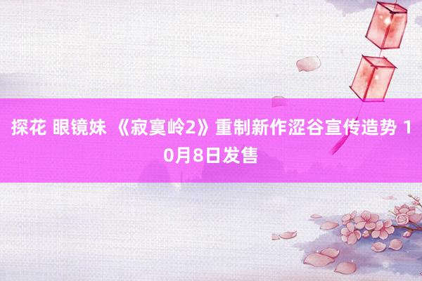 探花 眼镜妹 《寂寞岭2》重制新作涩谷宣传造势 10月8日发售