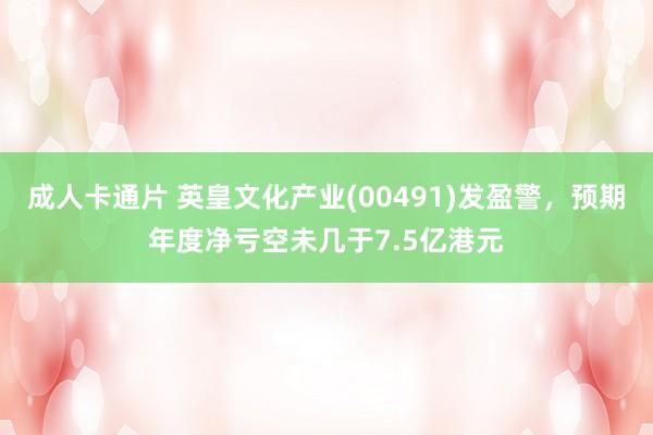 成人卡通片 英皇文化产业(00491)发盈警，预期年度净亏空未几于7.5亿港元