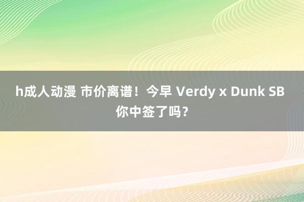 h成人动漫 市价离谱！今早 Verdy x Dunk SB 你中签了吗？