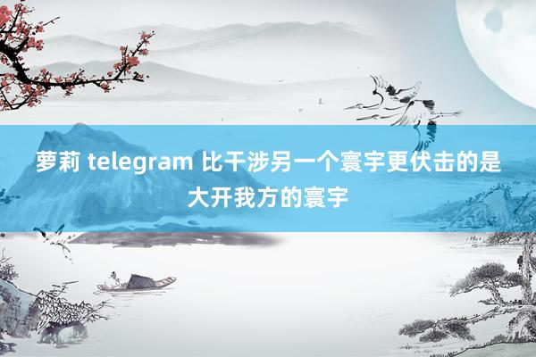 萝莉 telegram 比干涉另一个寰宇更伏击的是大开我方的寰宇