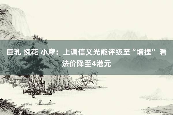 巨乳 探花 小摩：上调信义光能评级至“增捏” 看法价降至4港元
