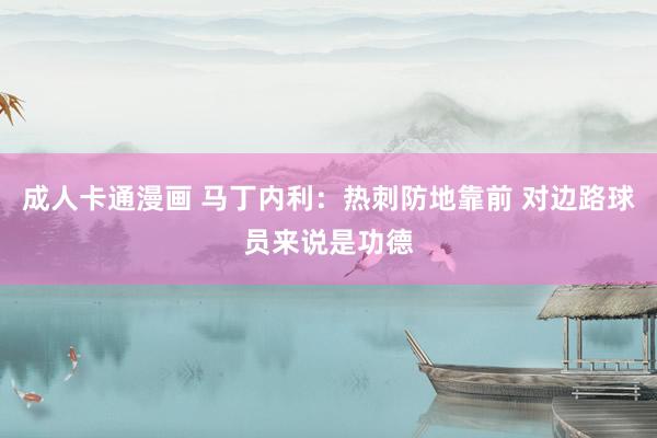 成人卡通漫画 马丁内利:热刺防地靠前 对边路球员来说是功德