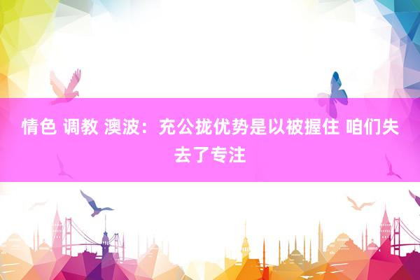 情色 调教 澳波:充公拢优势是以被握住 咱们失去了专注