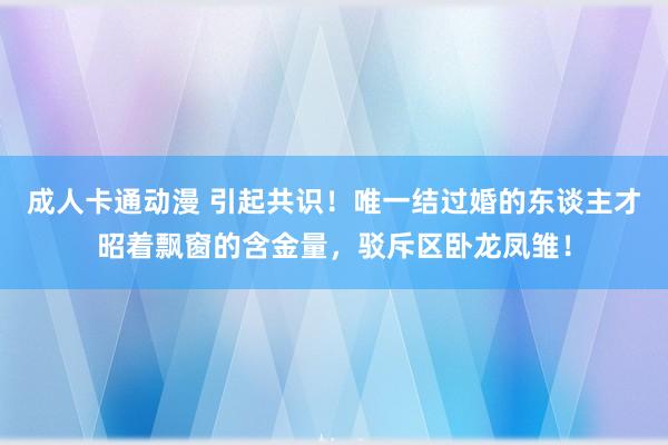 成人卡通动漫 引起共识！唯一结过婚的东谈主才昭着飘窗的含金量，驳斥区卧龙凤雏！