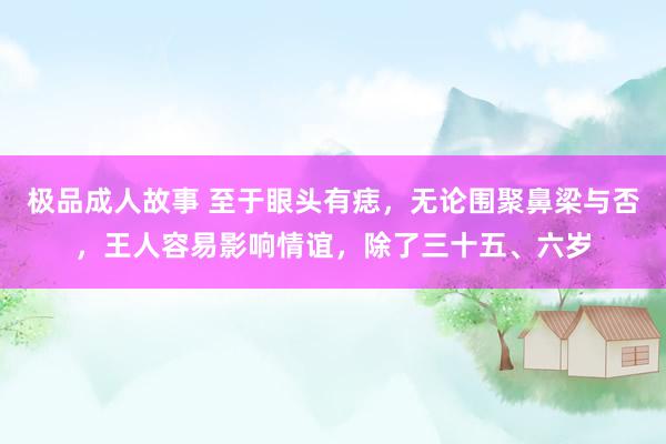 极品成人故事 至于眼头有痣,无论围聚鼻梁与否,王人容易影响情谊,除了三十五、六岁