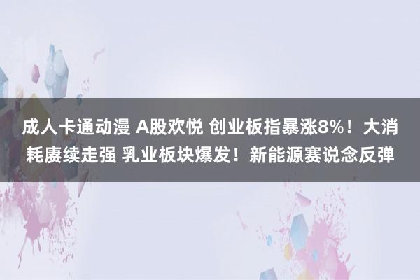 成人卡通动漫 A股欢悦 创业板指暴涨8%！大消耗赓续走强 乳业板块爆发！新能源赛说念反弹