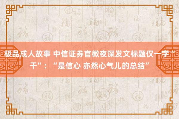 极品成人故事 中信证券官微夜深发文标题仅一字“干”：“是信心 亦然心气儿的总结”
