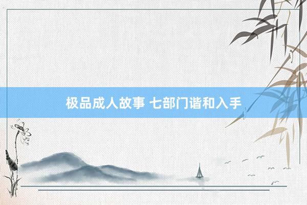 极品成人故事 七部门谐和入手