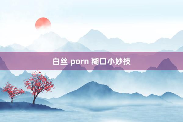 白丝 porn 糊口小妙技
