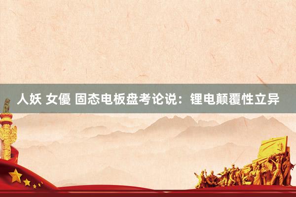 人妖 女優 固态电板盘考论说：锂电颠覆性立异