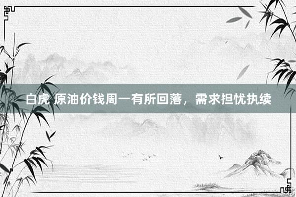 白虎 原油价钱周一有所回落，需求担忧执续