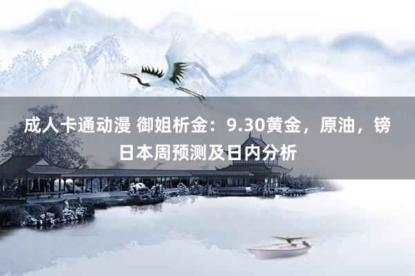 成人卡通动漫 御姐析金：9.30黄金，原油，镑日本周预测及日内分析
