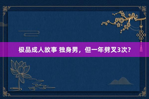 极品成人故事 独身男，但一年劈叉3次？