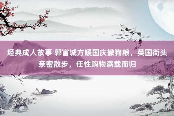 经典成人故事 郭富城方媛国庆撒狗粮，英国街头亲密散步，任性购物满载而归