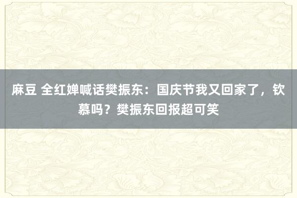 麻豆 全红婵喊话樊振东：国庆节我又回家了，钦慕吗？樊振东回报超可笑