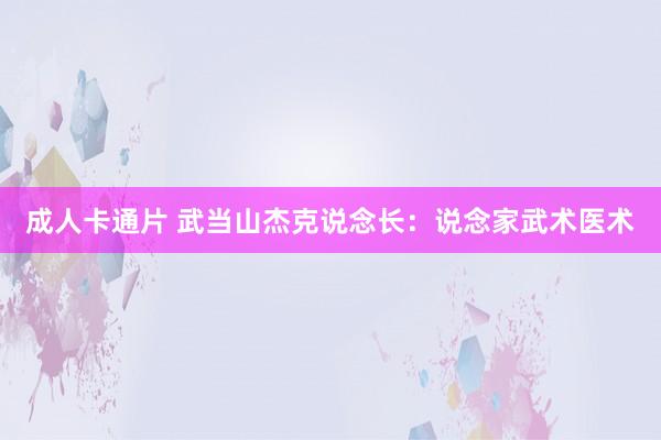 成人卡通片 武当山杰克说念长：说念家武术医术