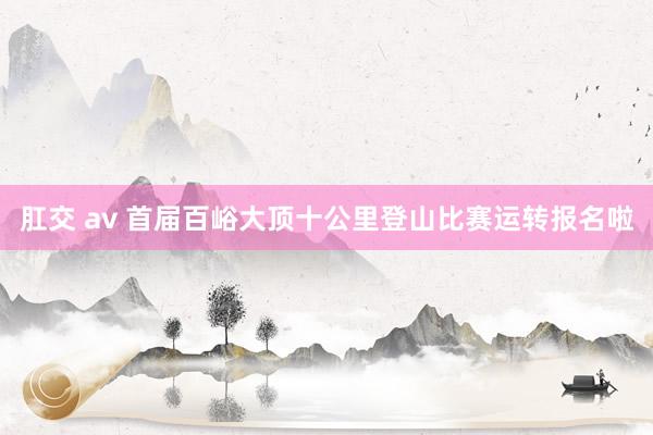 肛交 av 首届百峪大顶十公里登山比赛运转报名啦