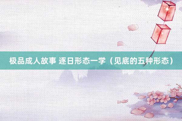 极品成人故事 逐日形态一学(见底的五种形态)