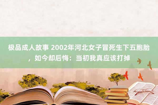 极品成人故事 2002年河北女子冒死生下五胞胎，如今却后悔：当初我真应该打掉
