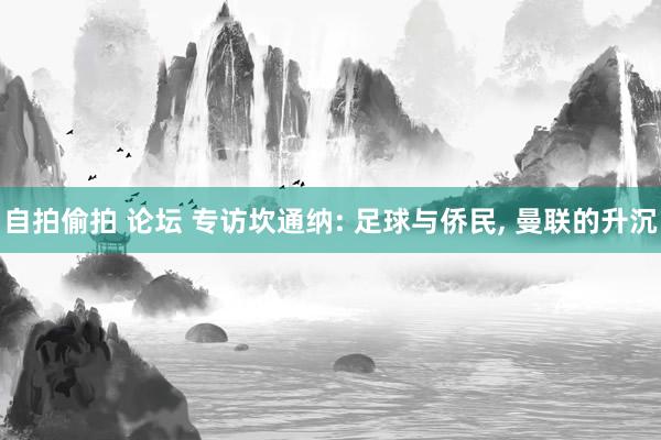 自拍偷拍 论坛 专访坎通纳: 足球与侨民， 曼联的升沉