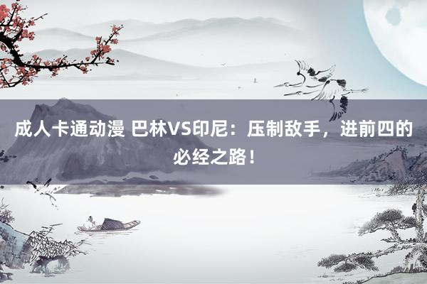 成人卡通动漫 巴林VS印尼：压制敌手，进前四的必经之路！