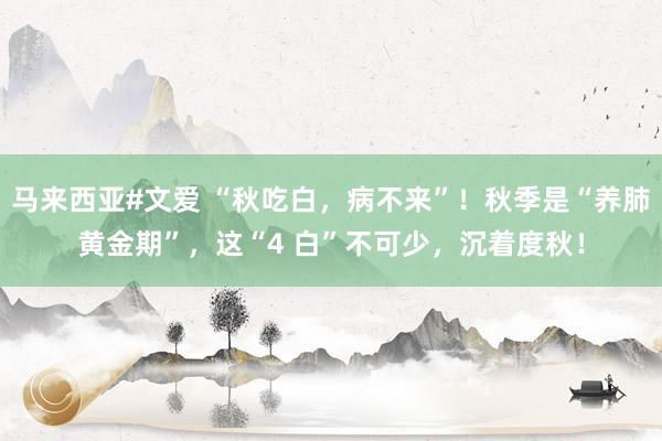 马来西亚#文爱 “秋吃白，病不来”！秋季是“养肺黄金期”，这“4 白”不可少，沉着度秋！