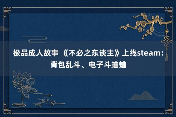 极品成人故事 《不必之东谈主》上线steam：背包乱斗、电子斗蛐蛐