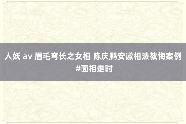人妖 av 眉毛弯长之女相 陈庆鹏安徽相法教悔案例 #面相走时