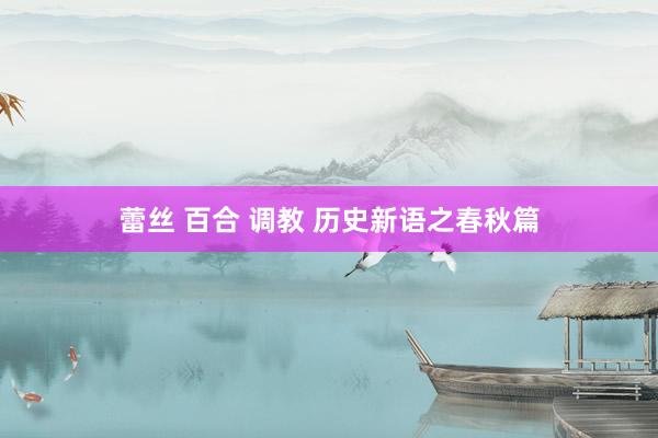 蕾丝 百合 调教 历史新语之春秋篇
