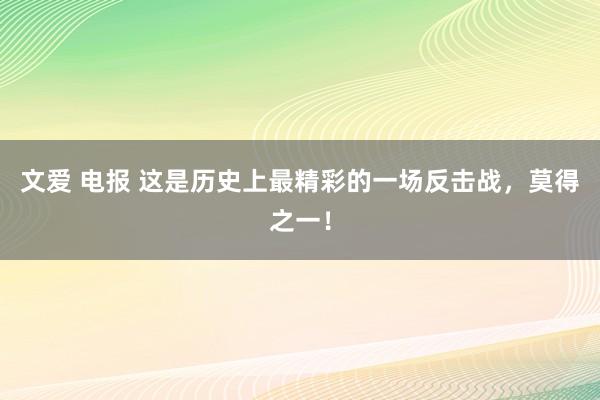 文爱 电报 这是历史上最精彩的一场反击战，莫得之一！