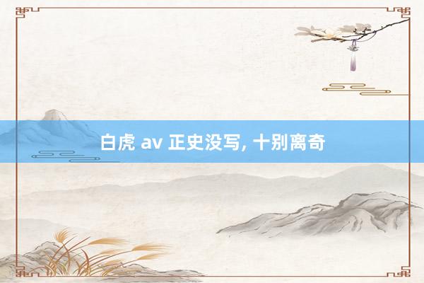 白虎 av 正史没写， 十别离奇