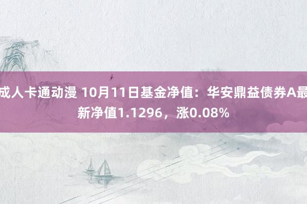 成人卡通动漫 10月11日基金净值：华安鼎益债券A最新净值1.1296，涨0.08%