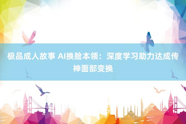 极品成人故事 AI换脸本领：深度学习助力达成传神面部变换