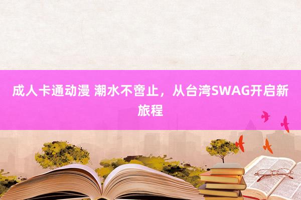 成人卡通动漫 潮水不啻止，从台湾SWAG开启新旅程