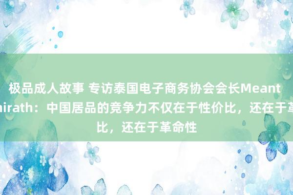 极品成人故事 专访泰国电子商务协会会长Meant Kulthirath：中国居品的竞争力不仅在于性价比，还在于革命性