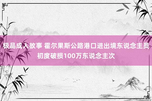 极品成人故事 霍尔果斯公路港口进出境东说念主员初度破损100万东说念主次