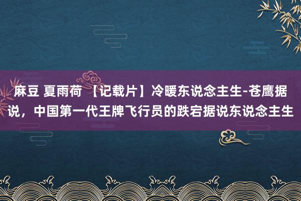 麻豆 夏雨荷 【记载片】冷暖东说念主生-苍鹰据说，中国第一代王牌飞行员的跌宕据说东说念主生