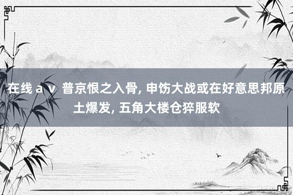 在线ａｖ 普京恨之入骨， 申饬大战或在好意思邦原土爆发， 五角大楼仓猝服软