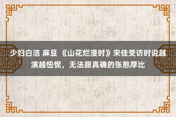 少妇白洁 麻豆 《山花烂漫时》宋佳受访时说越演越忸怩，无法跟真确的张憨厚比