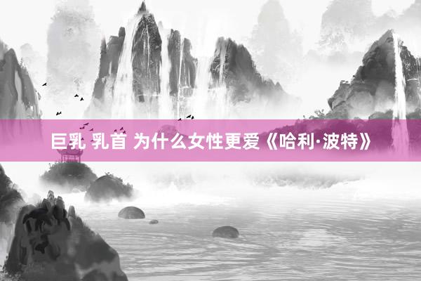 巨乳 乳首 为什么女性更爱《哈利·波特》