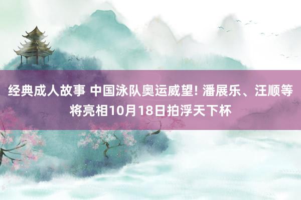 经典成人故事 中国泳队奥运威望! 潘展乐、汪顺等将亮相10月18日拍浮天下杯