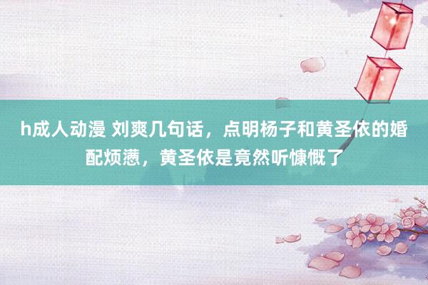 h成人动漫 刘爽几句话，点明杨子和黄圣依的婚配烦懑，黄圣依是竟然听慷慨了