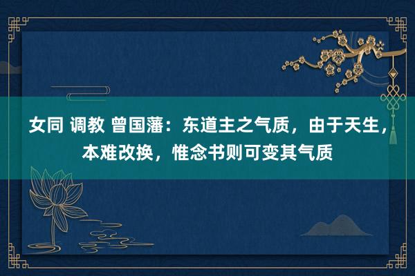 女同 调教 曾国藩：东道主之气质，由于天生，本难改换，惟念书则可变其气质