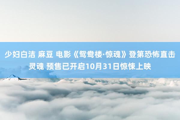 少妇白洁 麻豆 电影《鸳鸯楼·惊魂》登第恐怖直击灵魂 预售已开启10月31日惊悚上映