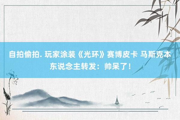 自拍偷拍. 玩家涂装《光环》赛博皮卡 马斯克本东说念主转发：帅呆了！