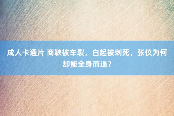 成人卡通片 商鞅被车裂，白起被刺死，张仪为何却能全身而退？